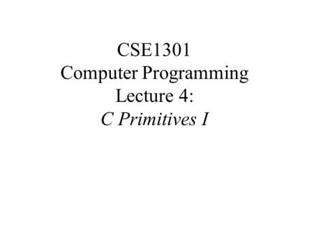 CSE1301 Computer Programming Lecture 4: C Primitives I.