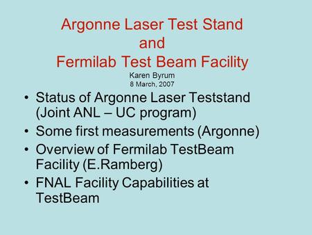 Argonne Laser Test Stand and Fermilab Test Beam Facility Karen Byrum 8 March, 2007 Status of Argonne Laser Teststand (Joint ANL – UC program) Some first.