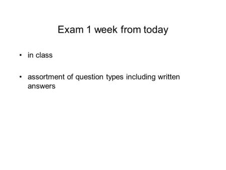 Exam 1 week from today in class assortment of question types including written answers.