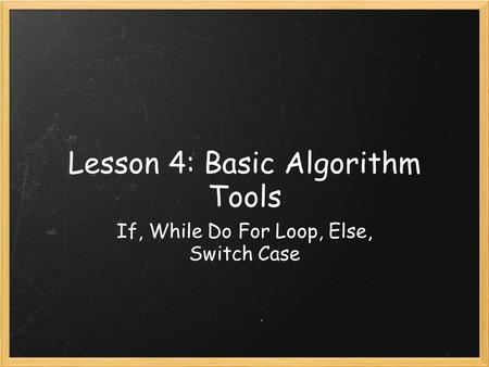 Lesson 4: Basic Algorithm Tools If, While Do For Loop, Else, Switch Case.