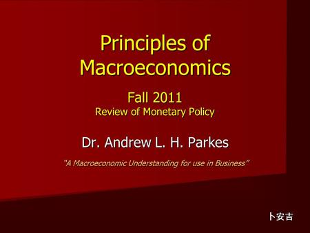 Principles of Macroeconomics Fall 2011 Review of Monetary Policy Dr. Andrew L. H. Parkes “A Macroeconomic Understanding for use in Business” 卜安吉.