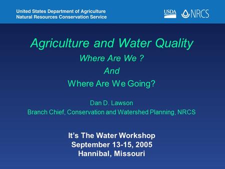 Agriculture and Water Quality Where Are We ? And Where Are We Going? Dan D. Lawson Branch Chief, Conservation and Watershed Planning, NRCS It’s The Water.