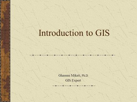Introduction to GIS Ghassan Mikati, Ph.D GIS Expert.