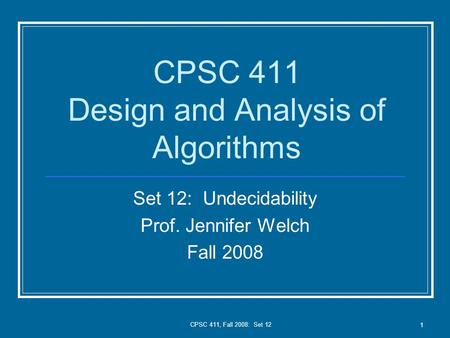 CPSC 411, Fall 2008: Set 12 1 CPSC 411 Design and Analysis of Algorithms Set 12: Undecidability Prof. Jennifer Welch Fall 2008.