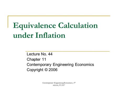 Contemporary Engineering Economics, 4 th edition, © 2007 Equivalence Calculation under Inflation Lecture No. 44 Chapter 11 Contemporary Engineering Economics.