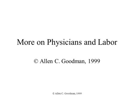 © Allen C. Goodman, 1999 More on Physicians and Labor © Allen C. Goodman, 1999.