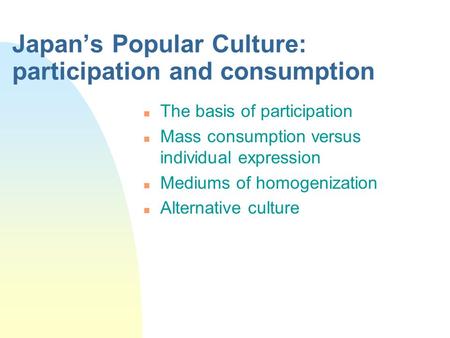 Japan’s Popular Culture: participation and consumption n The basis of participation n Mass consumption versus individual expression n Mediums of homogenization.