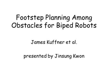 Footstep Planning Among Obstacles for Biped Robots James Kuffner et al. presented by Jinsung Kwon.