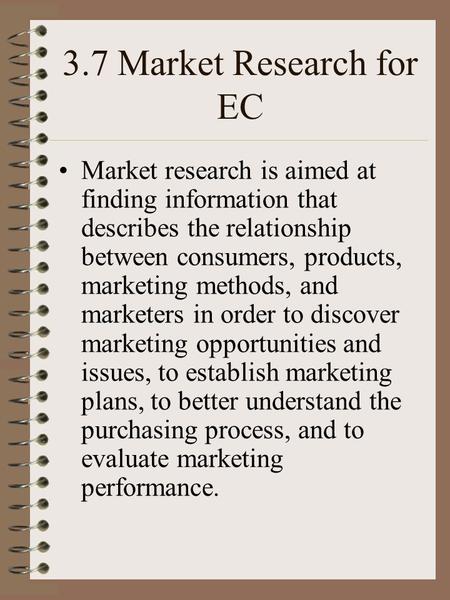 3.7 Market Research for EC Market research is aimed at finding information that describes the relationship between consumers, products, marketing methods,