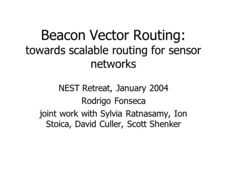 Beacon Vector Routing: towards scalable routing for sensor networks NEST Retreat, January 2004 Rodrigo Fonseca joint work with Sylvia Ratnasamy, Ion Stoica,