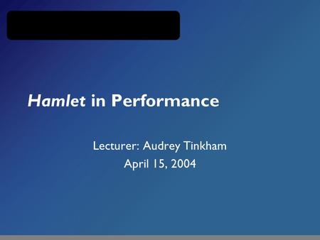 Hamlet in Performance Lecturer: Audrey Tinkham April 15, 2004.