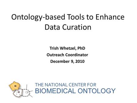 THE NATIONAL CENTER FOR BIOMEDICAL ONTOLOGY Ontology-based Tools to Enhance Data Curation Trish Whetzel, PhD Outreach Coordinator December 9, 2010.