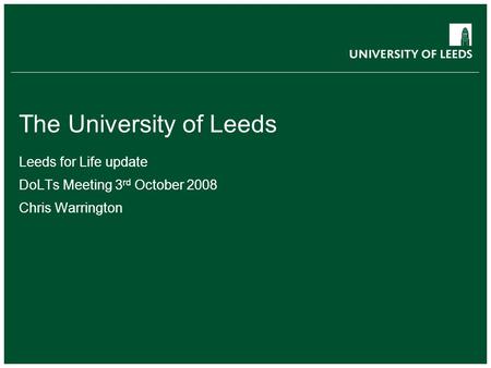 School of something FACULTY OF OTHER The University of Leeds Leeds for Life update DoLTs Meeting 3 rd October 2008 Chris Warrington.