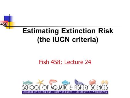 458 Estimating Extinction Risk (the IUCN criteria) Fish 458; Lecture 24.