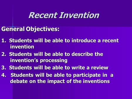 Recent Invention Recent Invention General Objectives: 1. Students will be able to introduce a recent invention 2. Students will be able to describe the.