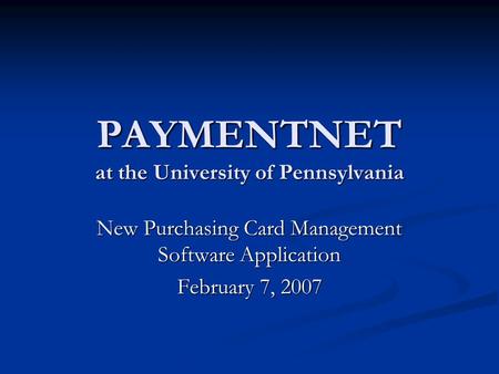PAYMENTNET at the University of Pennsylvania New Purchasing Card Management Software Application February 7, 2007.