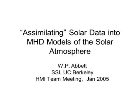 “Assimilating” Solar Data into MHD Models of the Solar Atmosphere W.P. Abbett SSL UC Berkeley HMI Team Meeting, Jan 2005.