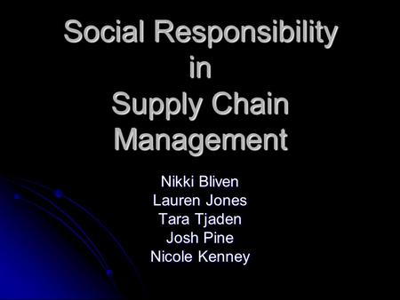 Social Responsibility in Supply Chain Management Nikki Bliven Lauren Jones Tara Tjaden Josh Pine Nicole Kenney.