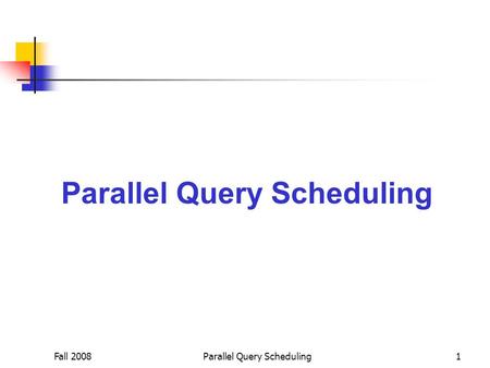 Fall 2008Parallel Query Scheduling1. Fall 2008Parallel Query Scheduling2 Query Processing Queries submitted to the system are queued up and processed.