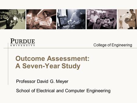 College of Engineering Outcome Assessment: A Seven-Year Study Professor David G. Meyer School of Electrical and Computer Engineering.