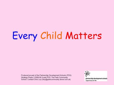 Every Child Matters Produced as part of the Partnership Development Schools (PDS) Strategy Phase 3 2008-09 (Lead PDS: The Park Community School. Contact.