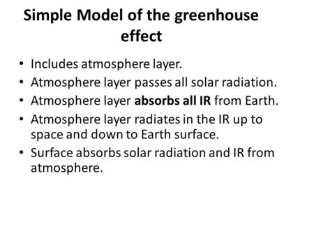 Simple Model of the greenhouse effect Includes atmosphere layer. Atmosphere layer passes all solar radiation. Atmosphere layer absorbs all IR from Earth.