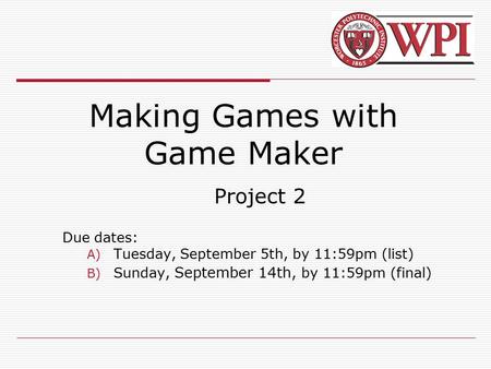 Making Games with Game Maker Project 2 Due dates: A) Tuesday, September 5th, by 11:59pm (list) B) Sunday, September 14th, by 11:59pm (final)