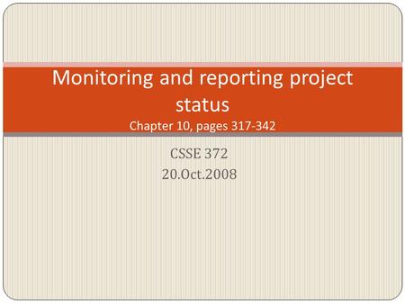 CSSE 372 20.Oct.2008 Monitoring and reporting project status Chapter 10, pages 317-342.