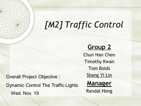 [M2] Traffic Control Group 2 Chun Han Chen Timothy Kwan Tom Bolds Shang Yi Lin Manager Randal Hong Wed. Nov. 19 Overall Project Objective : Dynamic Control.
