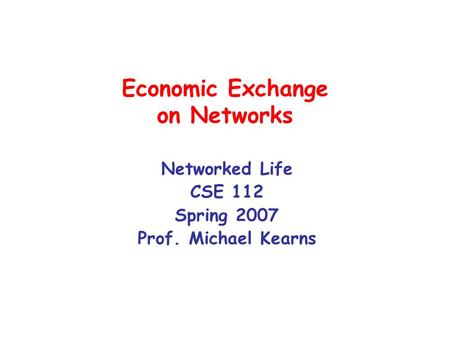 Economic Exchange on Networks Networked Life CSE 112 Spring 2007 Prof. Michael Kearns.
