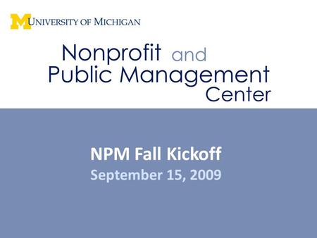NPM Fall Kickoff September 15, 2009. The Nonprofit and Public Management Center is a collaboration among the University of Michigan's School of Social.