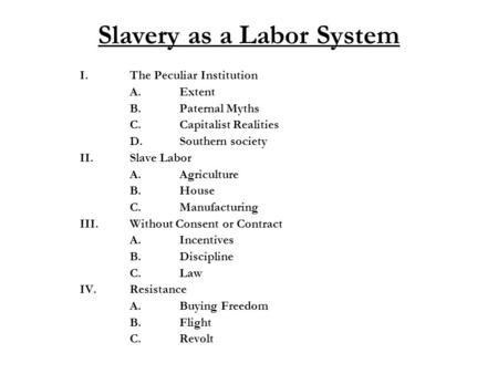 Slavery as a Labor System I.The Peculiar Institution A.Extent B.Paternal Myths C.Capitalist Realities D.Southern society II.Slave Labor A.Agriculture B.House.