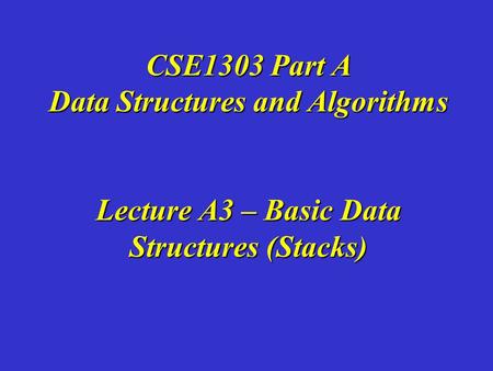 CSE1303 Part A Data Structures and Algorithms Lecture A3 – Basic Data Structures (Stacks)