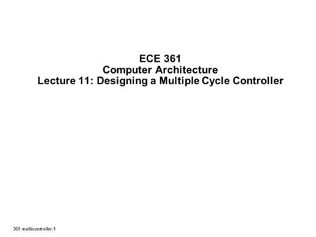 361 multicontroller.1 ECE 361 Computer Architecture Lecture 11: Designing a Multiple Cycle Controller.