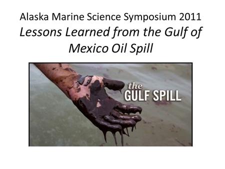 Alaska Marine Science Symposium 2011 Lessons Learned from the Gulf of Mexico Oil Spill.