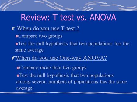 Review: T test vs. ANOVA When do you use T-test ? Compare two groups Test the null hypothesis that two populations has the same average. When do you use.
