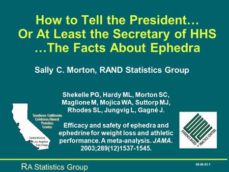 R A Statistics Group 08-06-03-1 How to Tell the President… Or At Least the Secretary of HHS …The Facts About Ephedra Sally C. Morton, RAND Statistics Group.
