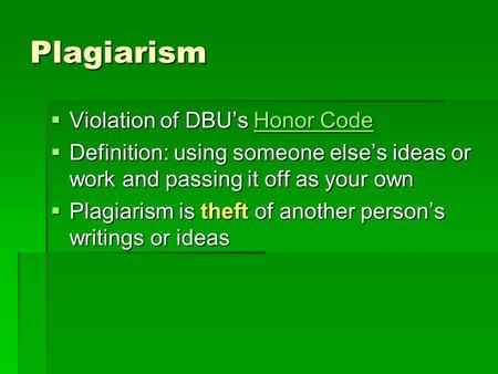Plagiarism  Violation of DBU’s Honor Code Honor CodeHonor Code  Definition: using someone else’s ideas or work and passing it off as your own  Plagiarism.