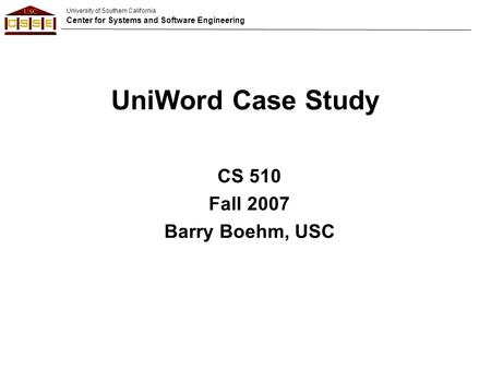 University of Southern California Center for Systems and Software Engineering UniWord Case Study CS 510 Fall 2007 Barry Boehm, USC.
