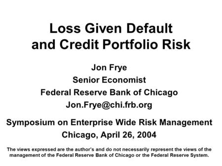 Loss Given Default and Credit Portfolio Risk Jon Frye Senior Economist Federal Reserve Bank of Chicago Symposium on Enterprise Wide.
