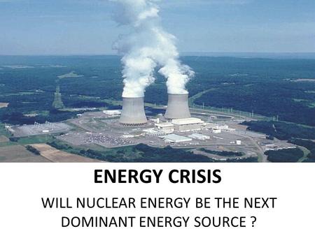 ENERGY CRISIS WILL NUCLEAR ENERGY BE THE NEXT DOMINANT ENERGY SOURCE ?