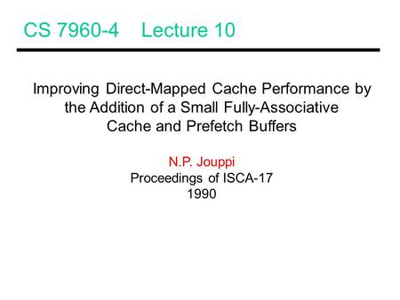 CS 7960-4 Lecture 10 Improving Direct-Mapped Cache Performance by the Addition of a Small Fully-Associative Cache and Prefetch Buffers N.P. Jouppi Proceedings.