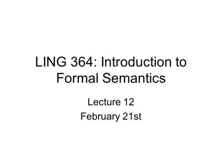 LING 364: Introduction to Formal Semantics Lecture 12 February 21st.