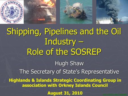 NOT PROTECTIVELY MARKED Shipping, Pipelines and the Oil Industry – Role of the SOSREP Hugh Shaw The Secretary of State’s Representative Highlands & Islands.