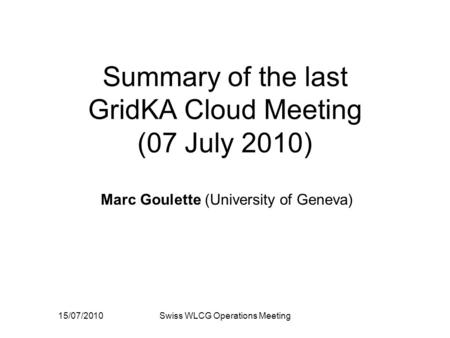 15/07/2010Swiss WLCG Operations Meeting Summary of the last GridKA Cloud Meeting (07 July 2010) Marc Goulette (University of Geneva)