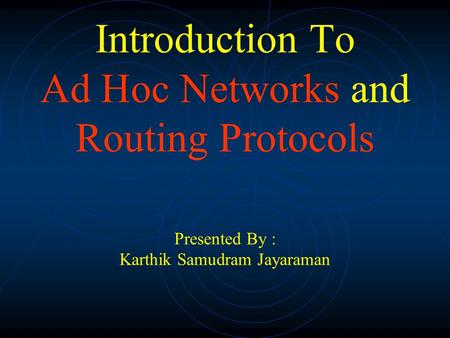 Introduction To Ad Hoc Networks and Routing Protocols Presented By : Karthik Samudram Jayaraman.