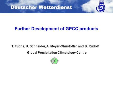 Further Development of GPCC products Global Precipitation Climatology Centre T. Fuchs, U. Schneider, A. Meyer-Christoffer, and B. Rudolf.