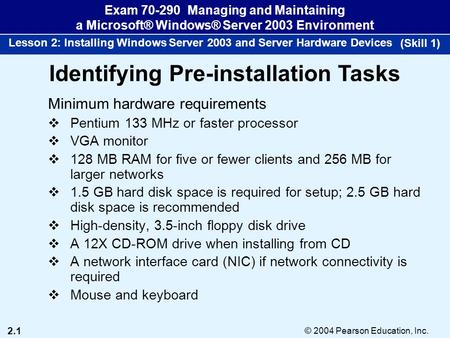 2.1 © 2004 Pearson Education, Inc. Exam 70-290 Managing and Maintaining a Microsoft® Windows® Server 2003 Environment Lesson 2: Installing Windows Server.