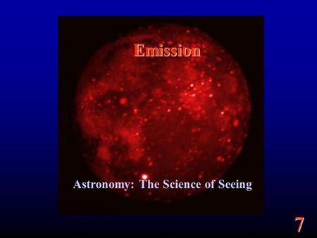 7 Emission Astronomy: The Science of Seeing. 7 Goals What is light? What are the types of light? Where does the light we see come from? Understanding.