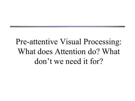 Pre-attentive Visual Processing: What does Attention do? What don’t we need it for?